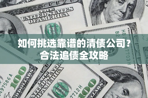 北京如何挑选靠谱的清债公司?合法追债全攻略 北京如何挑选靠谱的清债公司?合法追债全攻略