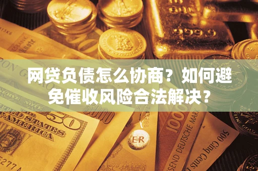 北京网贷负债怎么协商？如何避免催收风险合法解决？