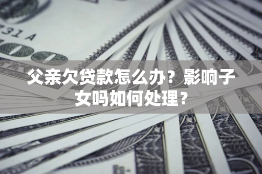 北京父亲欠贷款怎么办？影响子女吗如何处理？