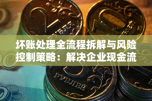 北京坏账处理全流程拆解与风险控制策略：解决企业现金流顽疾的实战指南