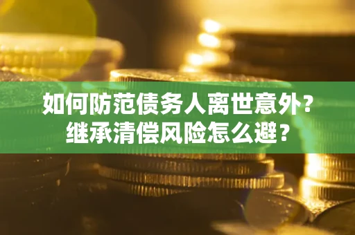 北京如何防范债务人离世意外？继承清偿风险怎么避？