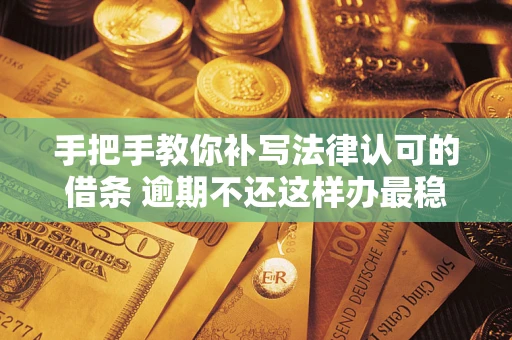 北京手把手教你补写法律认可的借条 逾期不还这样办最稳妥
