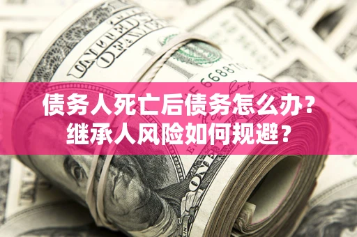 北京债务人死亡后债务怎么办？继承人风险如何规避？