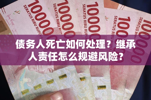 北京债务人死亡如何处理？继承人责任怎么规避风险？