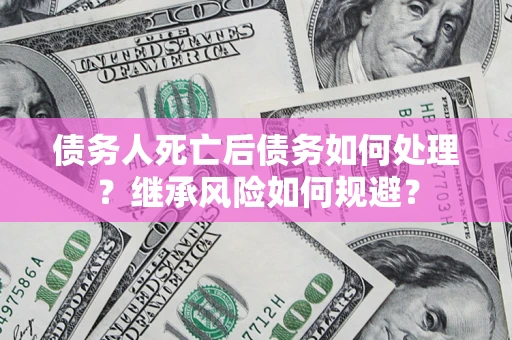 北京债务人死亡后债务如何处理？继承风险如何规避？