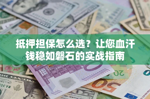 北京抵押担保怎么选？让您血汗钱稳如磐石的实战指南