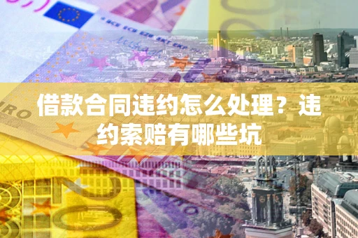 北京借款合同违约怎么处理？违约索赔有哪些坑