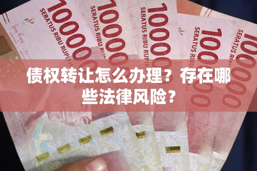 北京债权转让怎么办理？存在哪些法律风险？