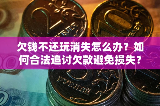 北京欠钱不还玩消失怎么办?如何合法追讨欠款避免损失? 北京欠钱不还玩消失怎么办?如何合法追讨欠款避免损失?