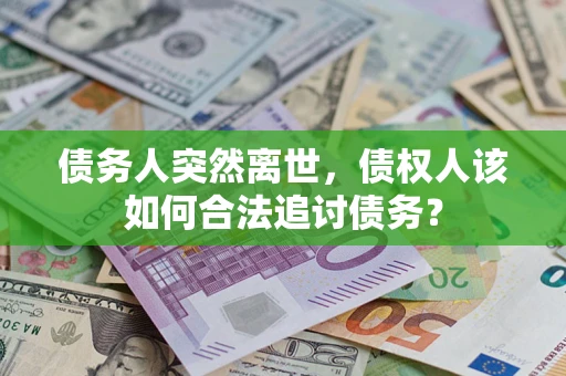 北京债务人突然离世，债权人该如何合法追讨债务？