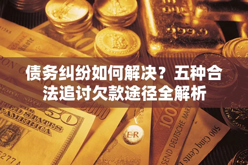 北京债务纠纷如何解决？五种合法追讨欠款途径全解析