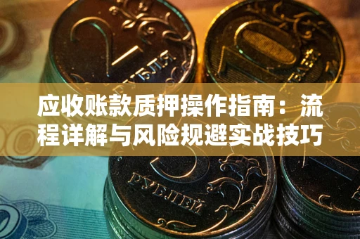 北京应收账款质押操作指南:流程详解与风险规避实战技巧 北京应收账款质押操作指南:流程详解与风险规避实战技巧