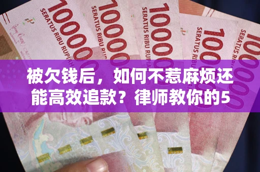 北京被欠钱后，如何不惹麻烦还能高效追款？律师教你的5步合法讨债法