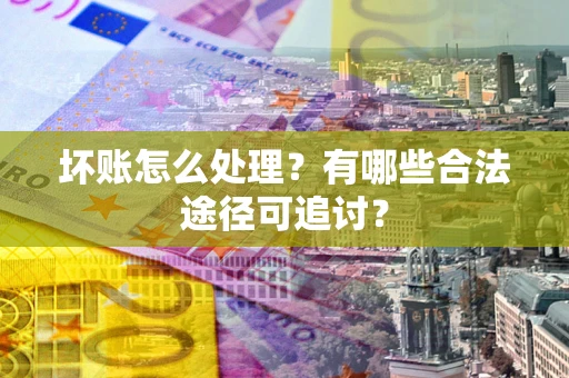 北京坏账怎么处理？有哪些合法途径可追讨？