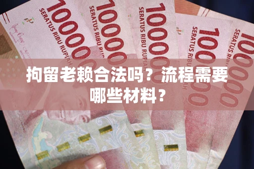 北京拘留老赖合法吗？流程需要哪些材料？