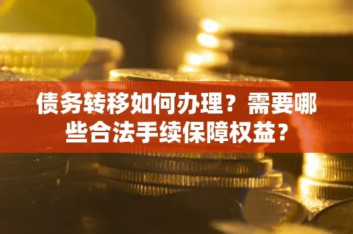 北京债务转移如何办理？需要哪些合法手续保障权益？