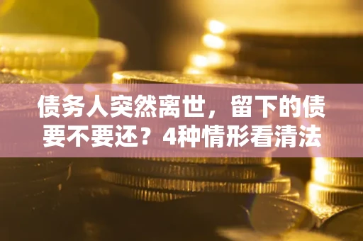 北京债务人突然离世，留下的债要不要还？4种情形看清法律判决