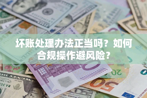 北京坏账处理办法正当吗？如何合规操作避风险？