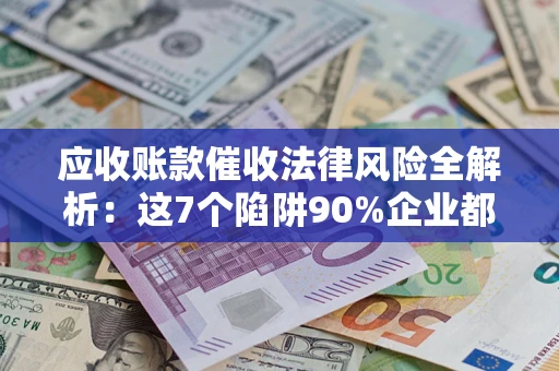 北京应收账款催收法律风险全解析：这7个陷阱90%企业都踩过（含合规应对指南）