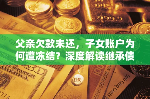 北京父亲欠款未还，子女账户为何遭冻结？深度解读继承债务迷局