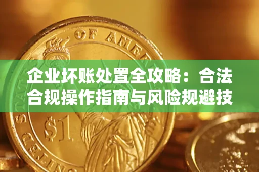 北京企业坏账处置全攻略：合法合规操作指南与风险规避技巧解析