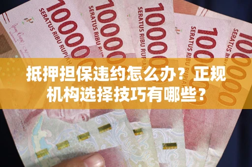 北京抵押担保违约怎么办？正规机构选择技巧有哪些？