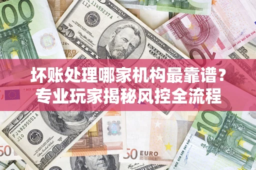 北京坏账处理哪家机构最靠谱？专业玩家揭秘风控全流程