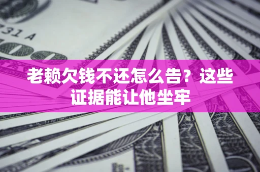 北京老赖欠钱不还怎么告？这些证据能让他坐牢