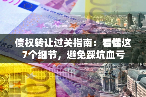 北京债权转让过关指南：看懂这7个细节，避免踩坑血亏