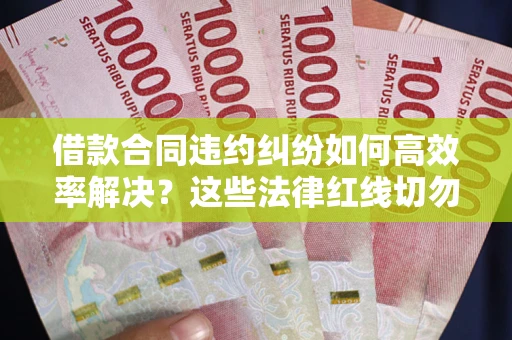 北京借款合同违约纠纷如何高效率解决？这些法律红线切勿触碰