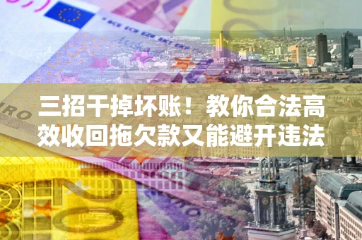 北京三招干掉坏账！教你合法高效收回拖欠款又能避开违法雷区