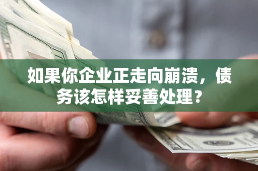北京如果你企业正走向崩溃，债务该怎样妥善处理？
