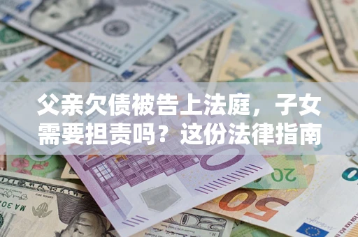 北京父亲欠债被告上法庭，子女需要担责吗？这份法律指南必须看完