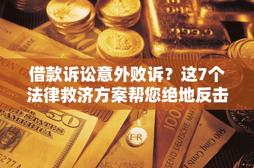 北京借款诉讼意外败诉？这7个法律救济方案帮您绝地反击！