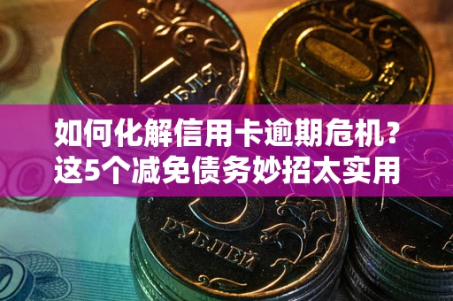北京如何化解信用卡逾期危机？这5个减免债务妙招太实用