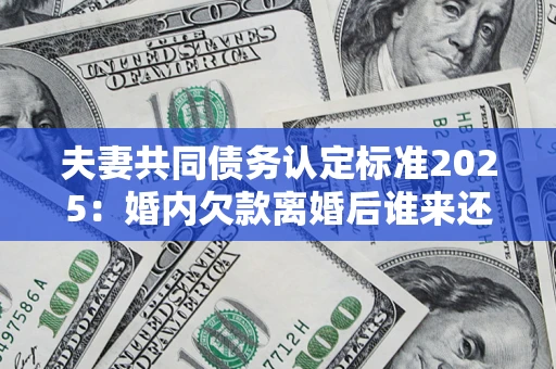北京夫妻共同债务认定标准2025:婚内欠款离婚后谁来还? 北京夫妻共同债务认定标准2025:婚内欠款离婚后谁来还?