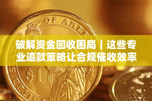 北京破解资金回收困局｜这些专业追款策略让合规催收效率翻倍