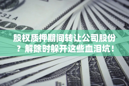 北京股权质押期间转让公司股份？解除时躲开这些血泪坑！