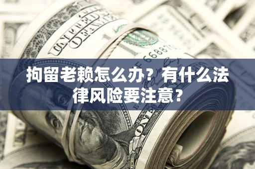 北京拘留老赖怎么办？有什么法律风险要注意？
