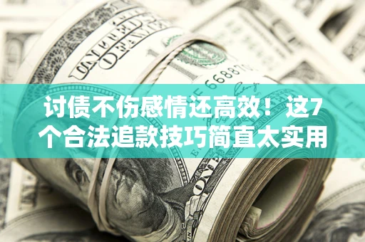 北京讨债不伤感情还高效！这7个合法追款技巧简直太实用