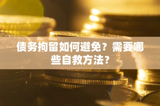 北京债务拘留如何避免？需要哪些自救方法？