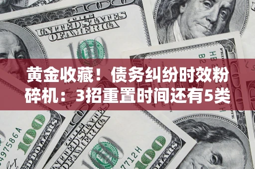 北京黄金收藏！债务纠纷时效粉碎机：3招重置时间还有5类不设年限的特殊债务