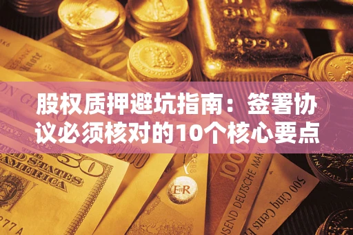 北京股权质押避坑指南:签署协议必须核对的10个核心要点 北京股权质押避坑指南:签署协议必须核对的10个核心要点