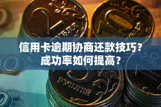 北京信用卡逾期协商还款技巧？成功率如何提高？