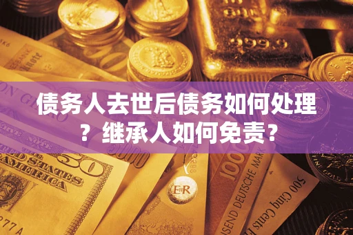 北京债务人去世后债务如何处理？继承人如何免责？
