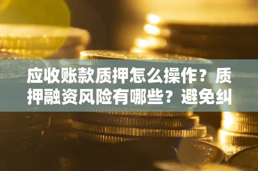 北京应收账款质押怎么操作？质押融资风险有哪些？避免纠纷高效融资技巧