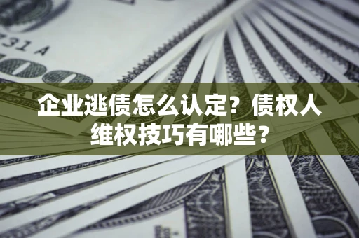 北京企业逃债怎么认定？债权人维权技巧有哪些？