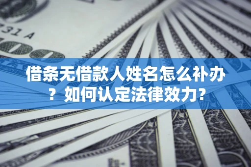 北京借条无借款人姓名怎么补办？如何认定法律效力？