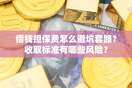 北京借钱担保费怎么避坑套路?收取标准有哪些风险? 北京借钱担保费怎么避坑套路?收取标准有哪些风险?