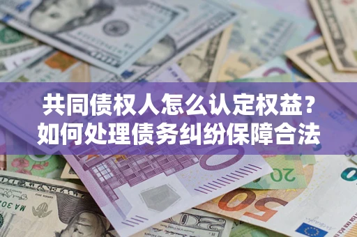 北京共同债权人怎么认定权益？如何处理债务纠纷保障合法权益？